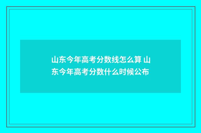 山东今年高考分数线怎么算 山东今年高考分数什么时候公布