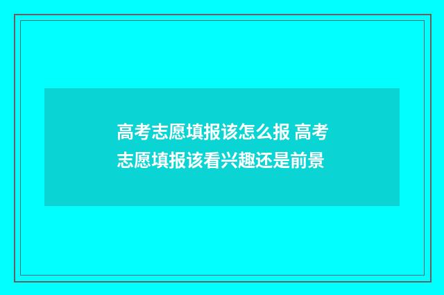 高考志愿填报该怎么报 高考志愿填报该看兴趣还是前景
