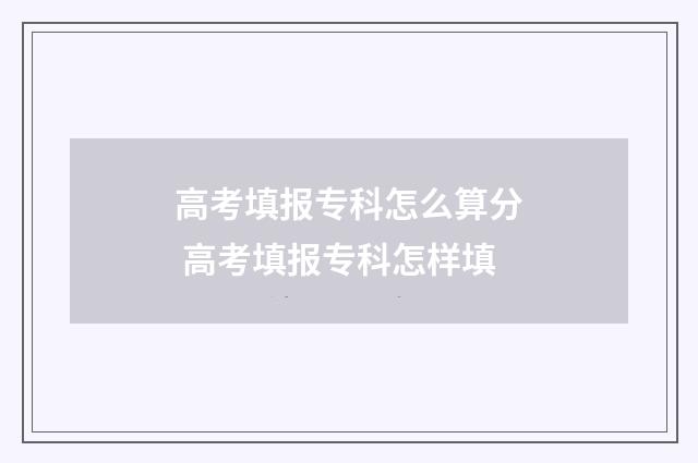 高考填报专科怎么算分 高考填报专科怎样填