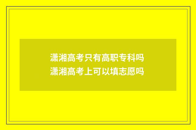 潇湘高考只有高职专科吗 潇湘高考上可以填志愿吗