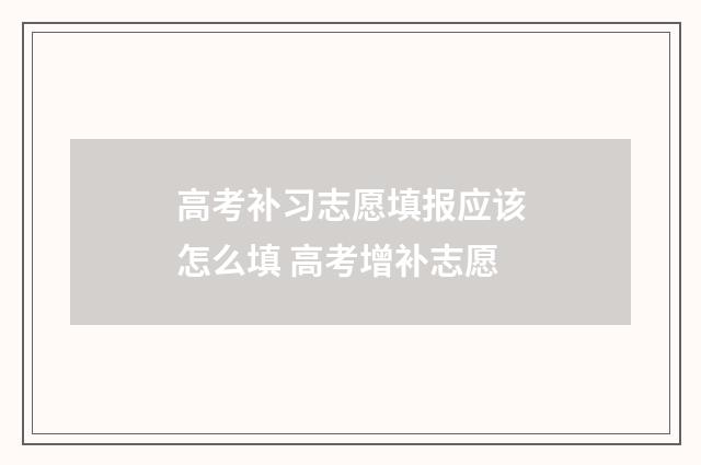 高考补习志愿填报应该怎么填 高考增补志愿