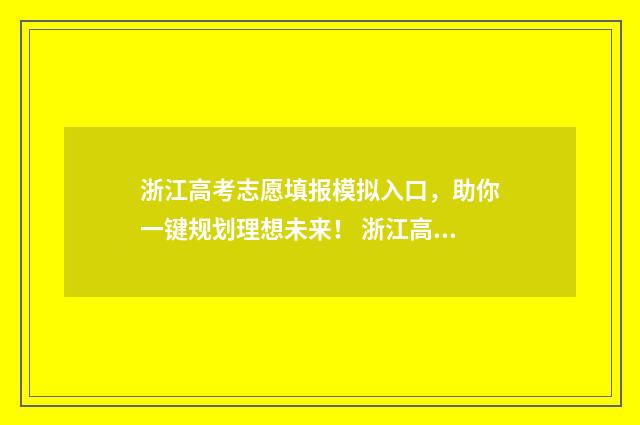 浙江高考志愿填报模拟入口，助你一键规划理想未来！ 浙江高考志愿填报表