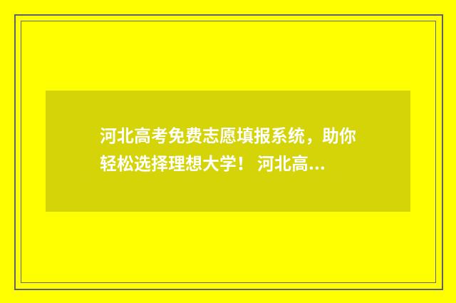 河北高考免费志愿填报系统，助你轻松选择理想大学！ 河北高考志愿政策