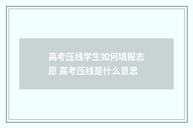 高考压线学生如何填报志愿 高考压线是什么意思