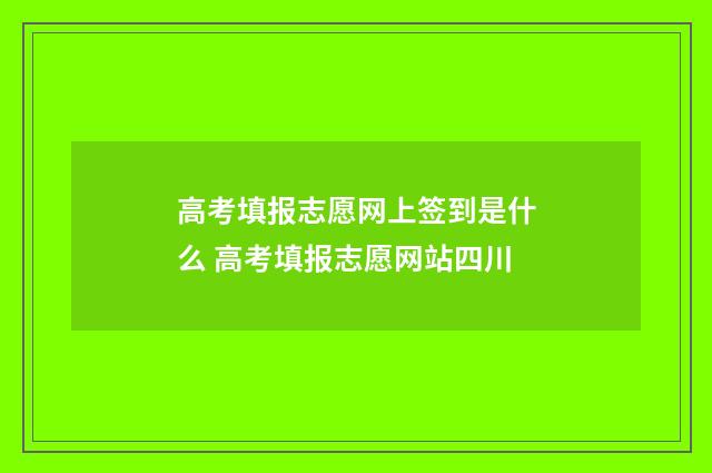 高考填报志愿网上签到是什么 高考填报志愿网站四川