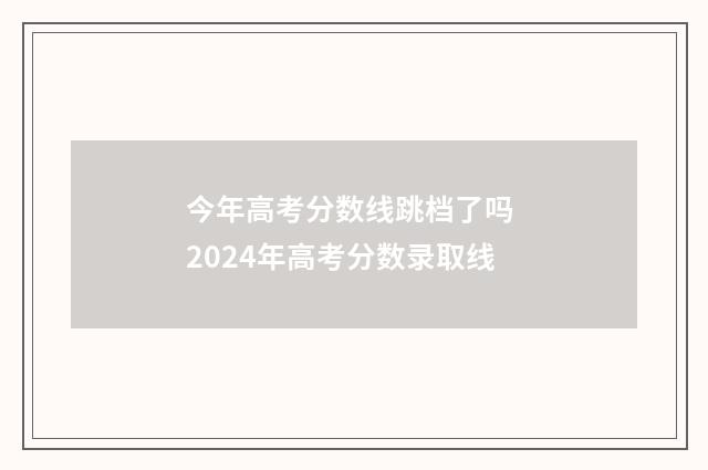 今年高考分数线跳档了吗 2024年高考分数录取线