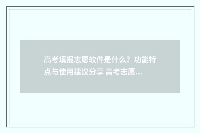 高考填报志愿软件是什么？功能特点与使用建议分享 高考志愿填报服务平台