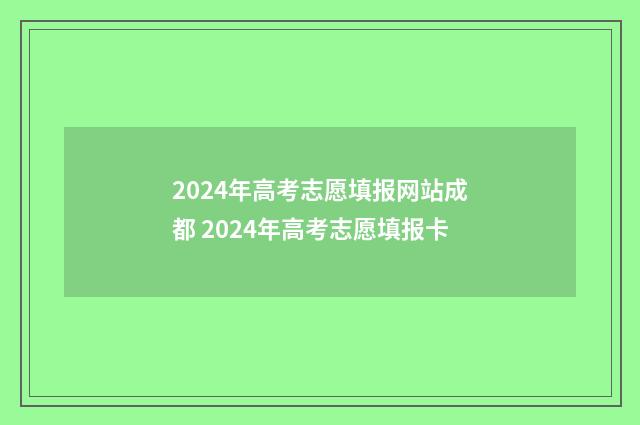 2024年高考志愿填报网站成都 2024年高考志愿填报卡