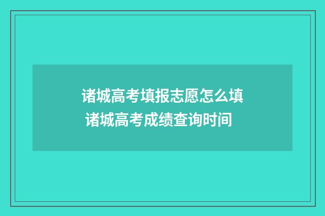 诸城高考填报志愿怎么填 诸城高考成绩查询时间
