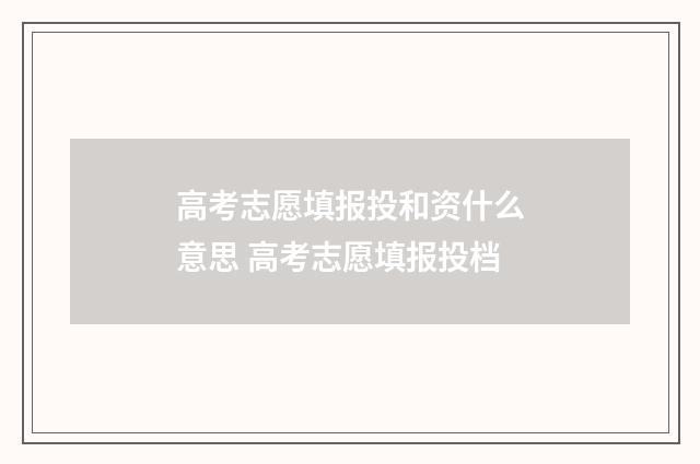 高考志愿填报投和资什么意思 高考志愿填报投档