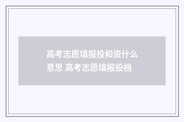 高考志愿填报投和资什么意思 高考志愿填报投档