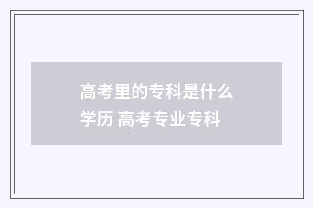 高考里的专科是什么学历 高考专业专科