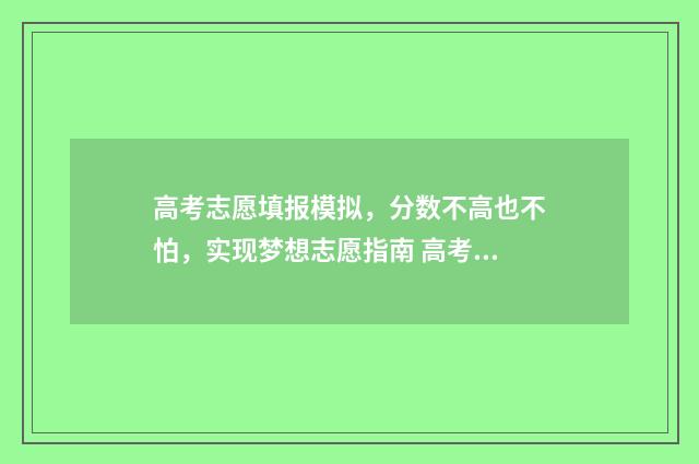高考志愿填报模拟，分数不高也不怕，实现梦想志愿指南 高考志愿填报模板