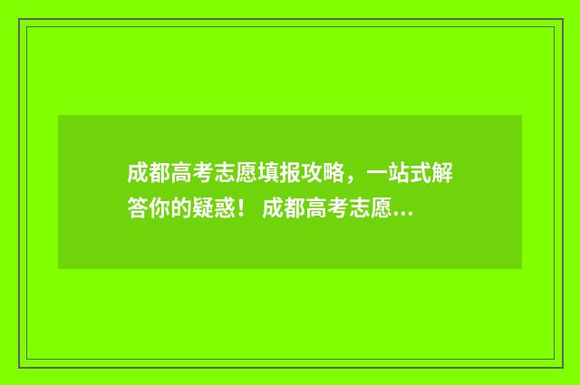 成都高考志愿填报攻略，一站式解答你的疑惑！ 成都高考志愿填报哪个机构好