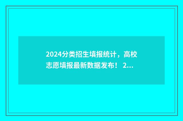 2024分类招生填报统计，高校志愿填报最新数据发布！ 2024年分类招生报名时间