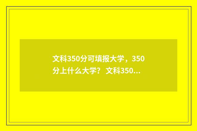 文科350分可填报大学，350分上什么大学？ 文科350分可填报的大学