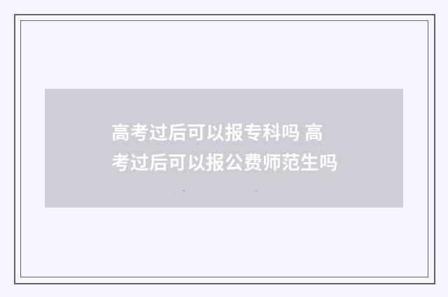高考过后可以报专科吗 高考过后可以报公费师范生吗