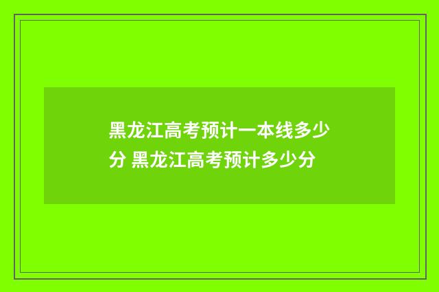 黑龙江高考预计一本线多少分 黑龙江高考预计多少分