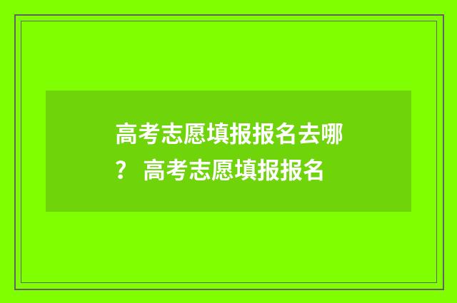 高考志愿填报报名去哪？ 高考志愿填报报名