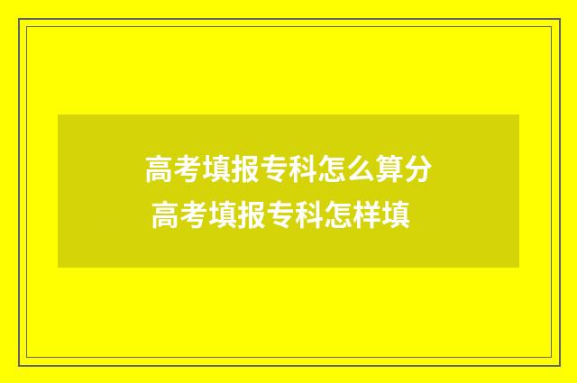 高考填报专科怎么算分 高考填报专科怎样填