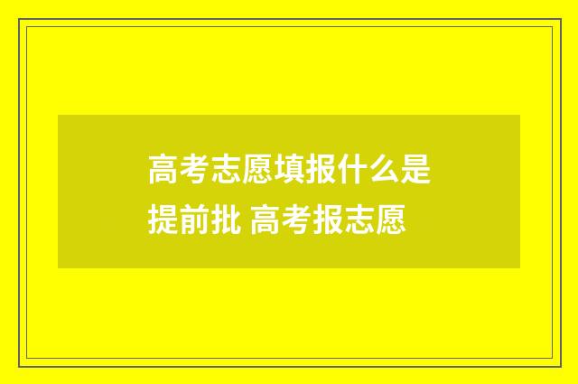 高考志愿填报什么是提前批 高考报志愿