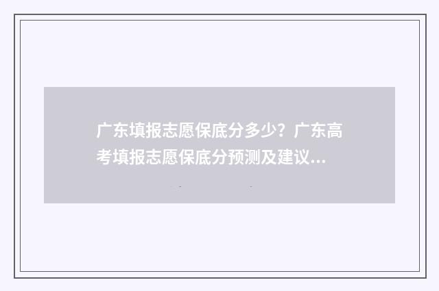 广东填报志愿保底分多少？广东高考填报志愿保底分预测及建议 广东填报志愿保留几年