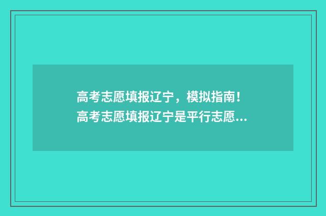 高考志愿填报辽宁，模拟指南！ 高考志愿填报辽宁是平行志愿吗