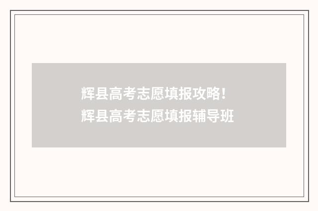 辉县高考志愿填报攻略！ 辉县高考志愿填报辅导班