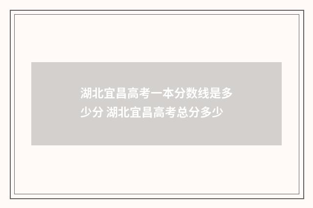 湖北宜昌高考一本分数线是多少分 湖北宜昌高考总分多少
