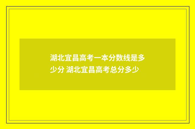 湖北宜昌高考一本分数线是多少分 湖北宜昌高考总分多少