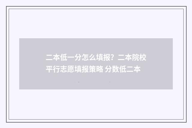 二本低一分怎么填报？二本院校平行志愿填报策略 分数低二本