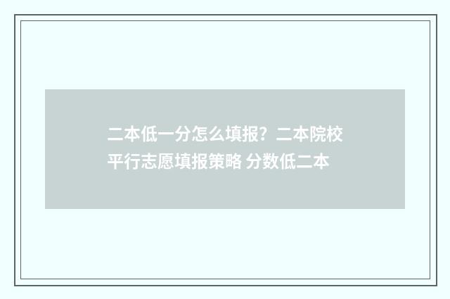 二本低一分怎么填报？二本院校平行志愿填报策略 分数低二本