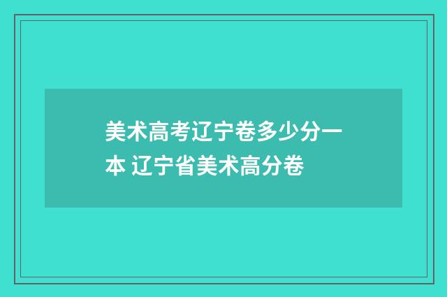 美术高考辽宁卷多少分一本 辽宁省美术高分卷