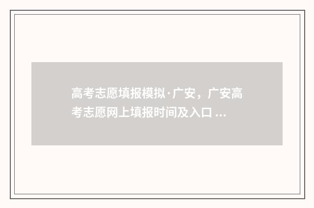 高考志愿填报模拟·广安，广安高考志愿网上填报时间及入口 高考志愿填报模拟视频