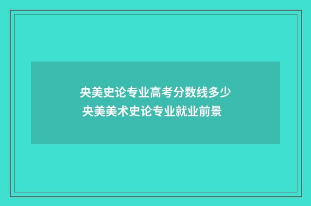央美史论专业高考分数线多少 央美美术史论专业就业前景