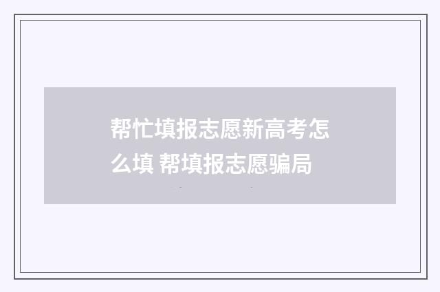 帮忙填报志愿新高考怎么填 帮填报志愿骗局