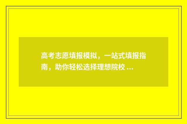 高考志愿填报模拟，一站式填报指南，助你轻松选择理想院校 高考志愿填报模拟填报系统官网入口
