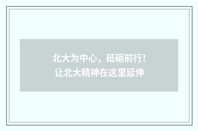 北大为中心，砥砺前行！ 让北大精神在这里延伸