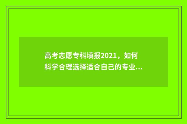 高考志愿专科填报2021，如何科学合理选择适合自己的专业？ 高考志愿专科填报表