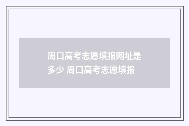 周口高考志愿填报网址是多少 周口高考志愿填报