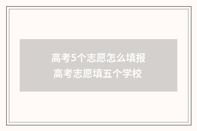 高考5个志愿怎么填报 高考志愿填五个学校