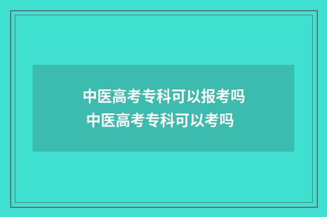 中医高考专科可以报考吗 中医高考专科可以考吗