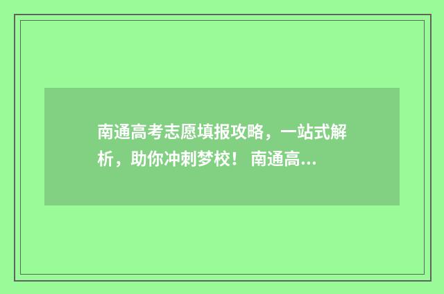 南通高考志愿填报攻略，一站式解析，助你冲刺梦校！ 南通高考志愿填报指南