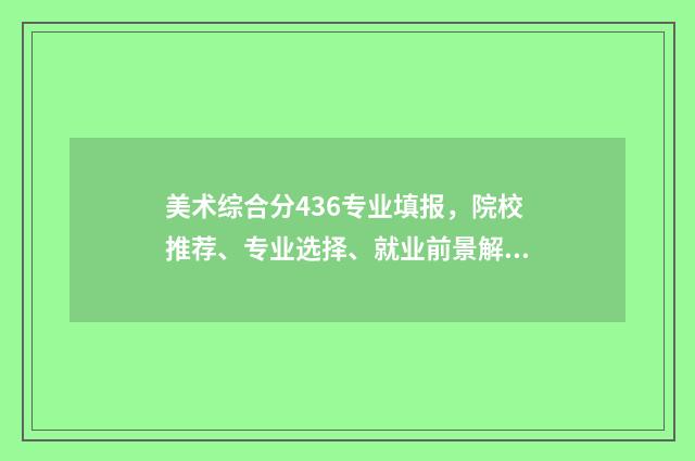 美术综合分436专业填报，院校推荐、专业选择、就业前景解析 美术综合分436专业有哪些