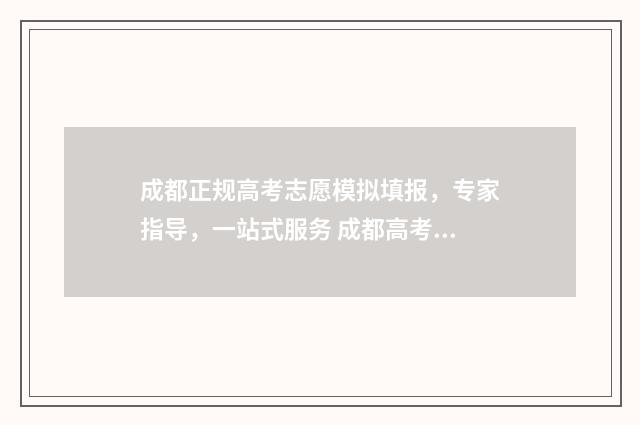 成都正规高考志愿模拟填报，专家指导，一站式服务 成都高考志愿机构哪个好