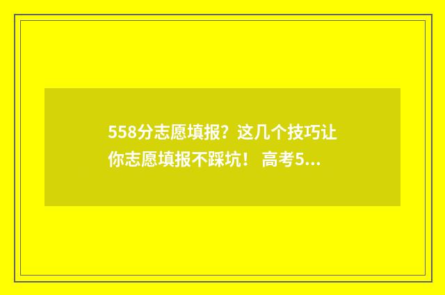 558分志愿填报？这几个技巧让你志愿填报不踩坑！ 高考558分报什么学校
