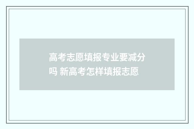 高考志愿填报专业要减分吗 新高考怎样填报志愿