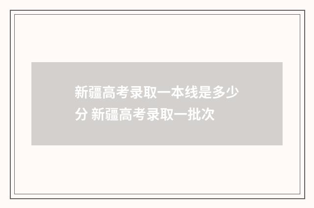 新疆高考录取一本线是多少分 新疆高考录取一批次