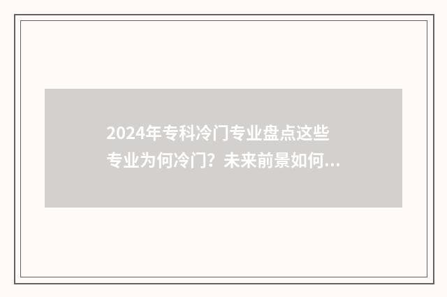 2024年专科冷门专业盘点这些专业为何冷门？未来前景如何？ 专科冷门专业排名前十名