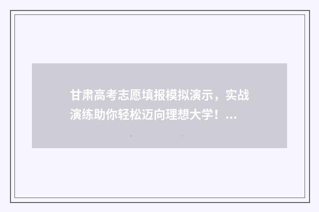 甘肃高考志愿填报模拟演示，实战演练助你轻松迈向理想大学！ 甘肃高考志愿填报